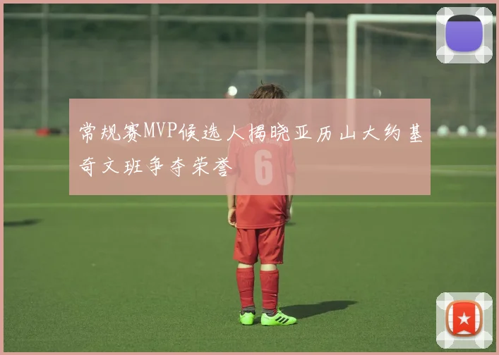 常规赛MVP候选人揭晓亚历山大约基奇文班争夺荣誉