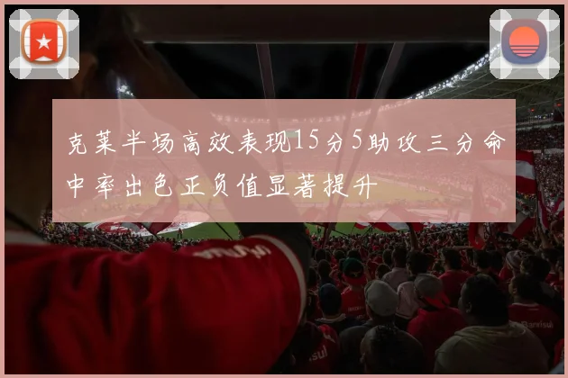 克莱半场高效表现15分5助攻三分命中率出色正负值显著提升