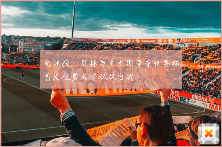 电讯报：贝林与罗杰斯争夺世界杯首发位置或将双双出战