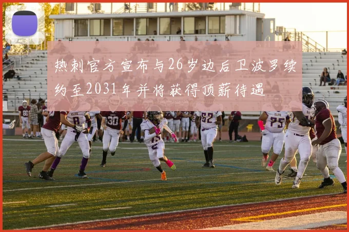 热刺官方宣布与26岁边后卫波罗续约至2031年并将获得顶薪待遇