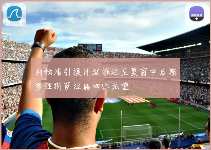 利物浦引援计划推迟至夏窗中后期努涅斯萨拉赫回归无望