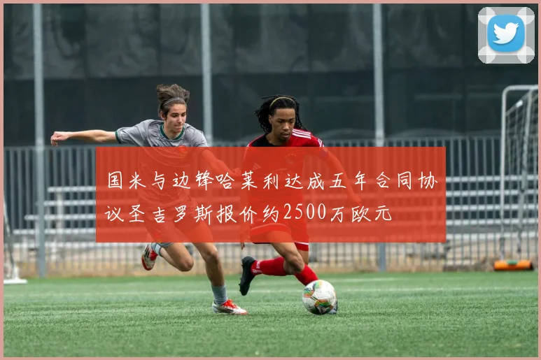 国米与边锋哈莱利达成五年合同协议圣吉罗斯报价约2500万欧元