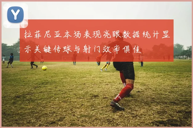 拉菲尼亚本场表现亮眼数据统计显示关键传球与射门效率俱佳