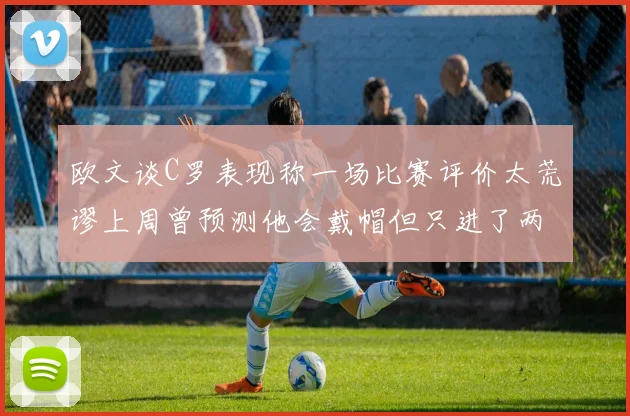 欧文谈C罗表现称一场比赛评价太荒谬上周曾预测他会戴帽但只进了两个球