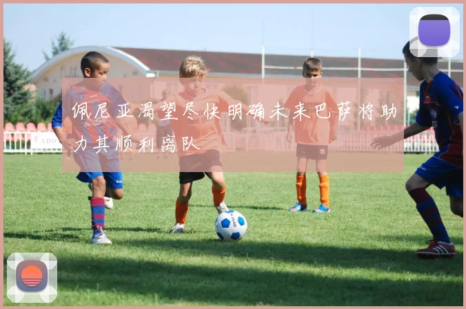 佩尼亚渴望尽快明确未来巴萨将助力其顺利离队