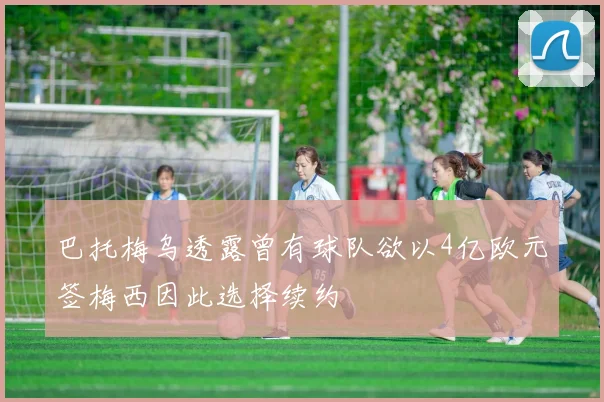 巴托梅乌透露曾有球队欲以4亿欧元签梅西因此选择续约