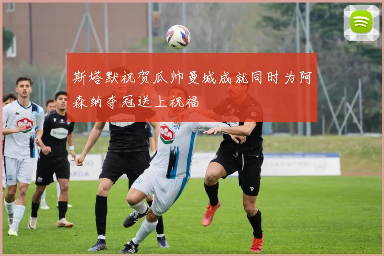 斯塔默祝贺瓜帅曼城成就同时为阿森纳夺冠送上祝福