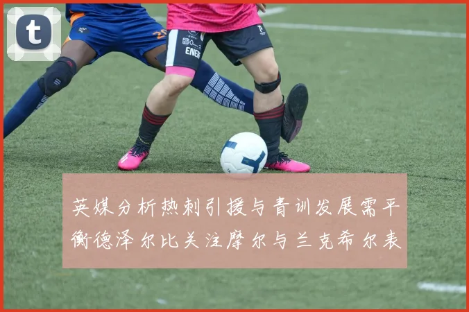 英媒分析热刺引援与青训发展需平衡德泽尔比关注摩尔与兰克希尔表现