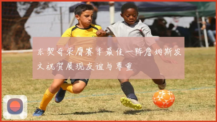东契奇荣膺赛季最佳一阵詹姆斯发文祝贺展现友谊与尊重