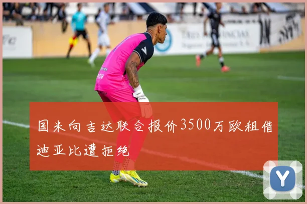 国米向吉达联合报价3500万欧租借迪亚比遭拒绝