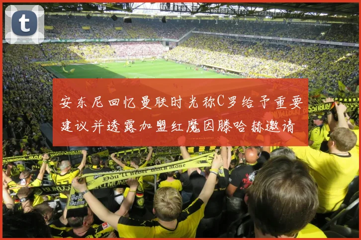 安东尼回忆曼联时光称C罗给予重要建议并透露加盟红魔因滕哈赫邀请
