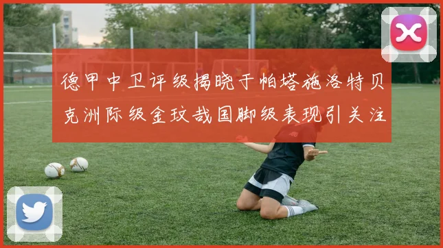 德甲中卫评级揭晓于帕塔施洛特贝克洲际级金玟哉国脚级表现引关注