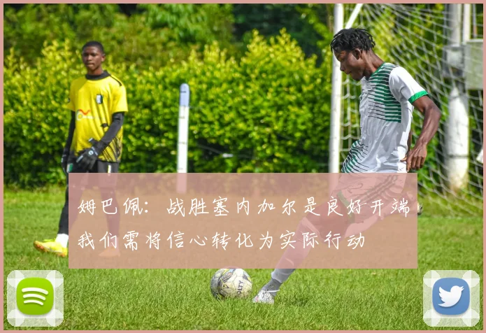 姆巴佩：战胜塞内加尔是良好开端我们需将信心转化为实际行动
