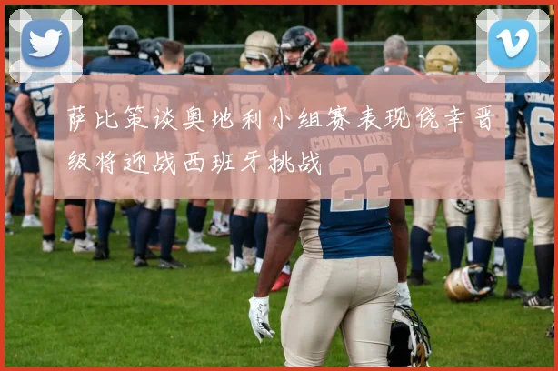 萨比策谈奥地利小组赛表现侥幸晋级将迎战西班牙挑战