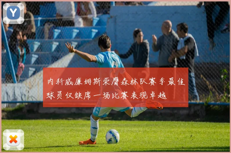 内科威廉姆斯荣膺森林队赛季最佳球员仅缺席一场比赛表现卓越
