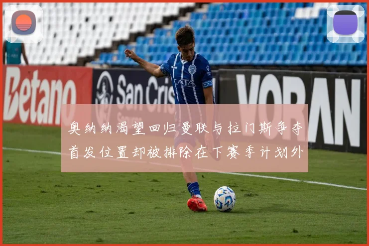 奥纳纳渴望回归曼联与拉门斯争夺首发位置却被排除在下赛季计划外
