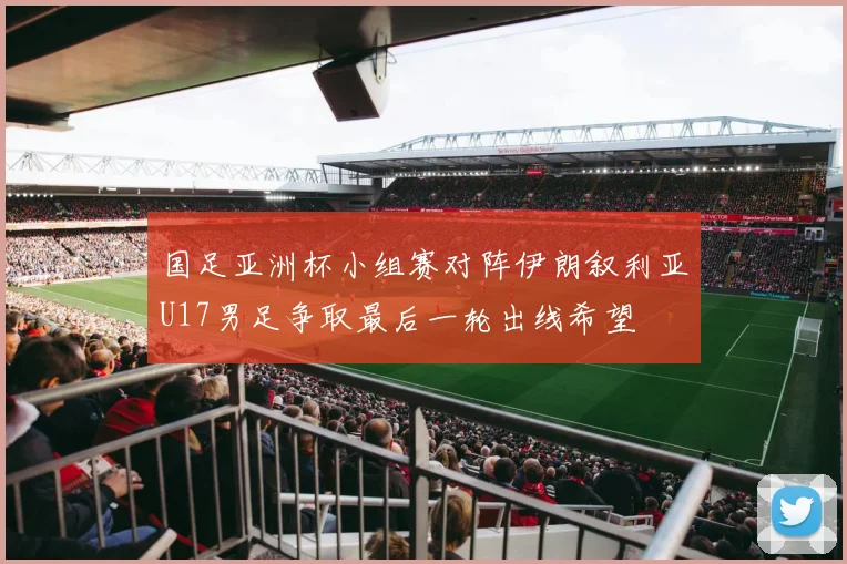 国足亚洲杯小组赛对阵伊朗叙利亚U17男足争取最后一轮出线希望
