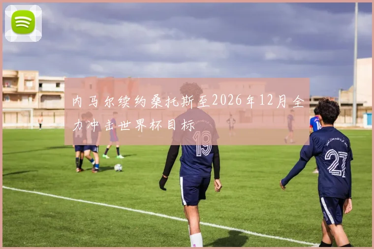 内马尔续约桑托斯至2026年12月全力冲击世界杯目标