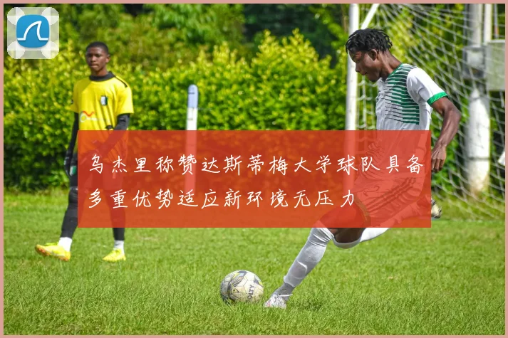 乌杰里称赞达斯蒂梅大学球队具备多重优势适应新环境无压力