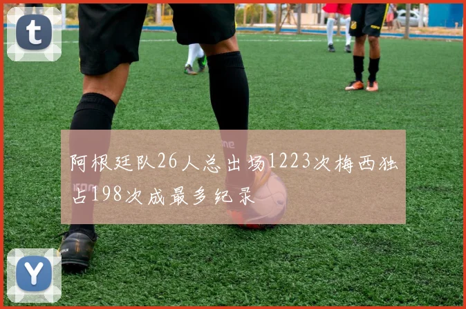 阿根廷队26人总出场1223次梅西独占198次成最多纪录